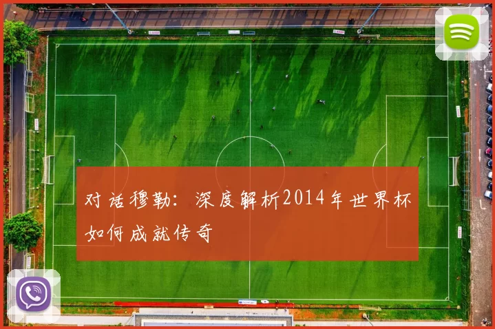 对话穆勒：深度解析2014年世界杯如何成就传奇