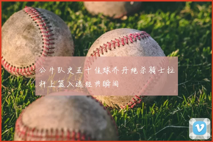 公牛队史五十佳球乔丹绝杀骑士拉杆上篮入选经典瞬间