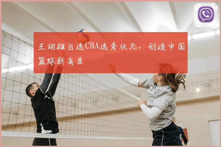 王翊雄当选CBA选秀状元，创造中国篮球新高度