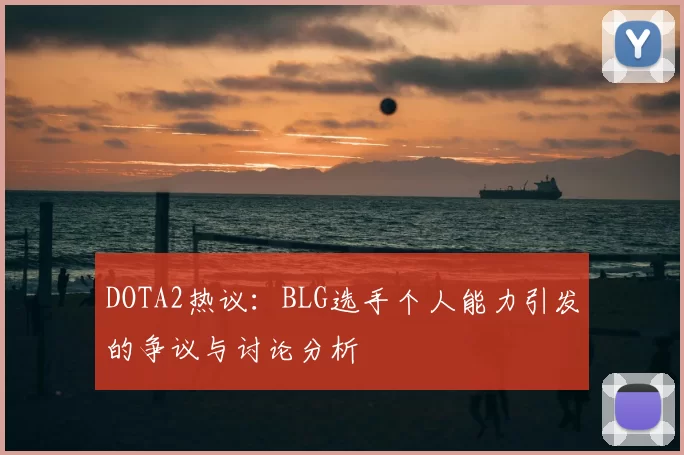 DOTA2热议:BLG选手个人能力引发的争议与讨论分析
