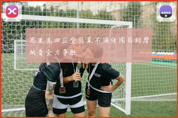 恩里克回应登贝莱不满传闻目标摩纳哥全力争胜