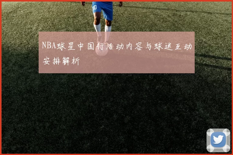 NBA球星中国行活动内容与球迷互动安排解析