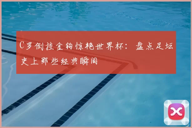 C罗倒挂金钩惊艳世界杯：盘点足坛史上那些经典瞬间