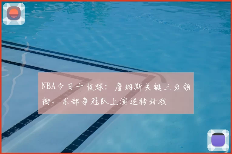 NBA今日十佳球:詹姆斯关键三分领衔,东部争冠队上演逆转好戏