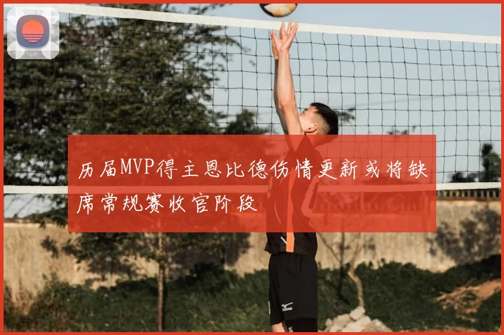 历届MVP得主恩比德伤情更新或将缺席常规赛收官阶段