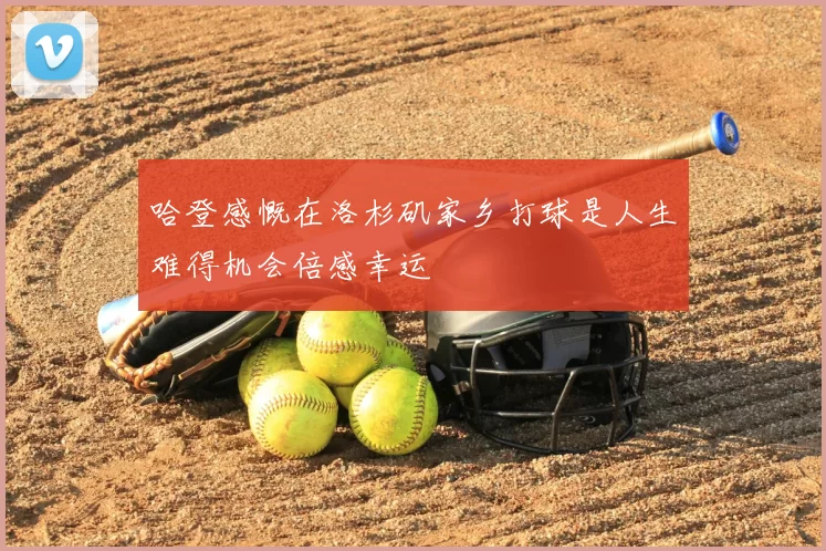 哈登感慨在洛杉矶家乡打球是人生难得机会倍感幸运