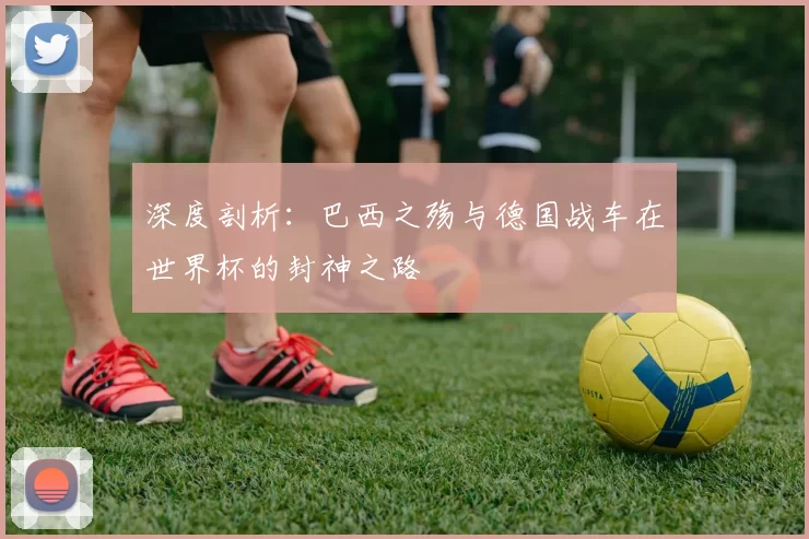 深度剖析：巴西之殇与德国战车在世界杯的封神之路