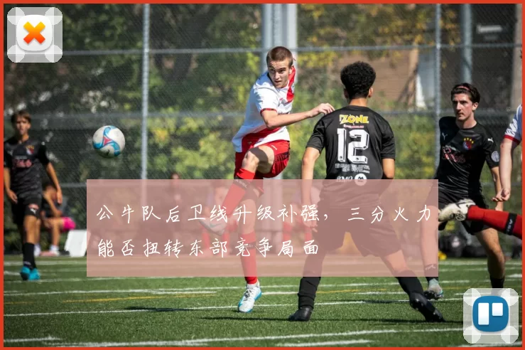 公牛队后卫线升级补强，三分火力能否扭转东部竞争局面