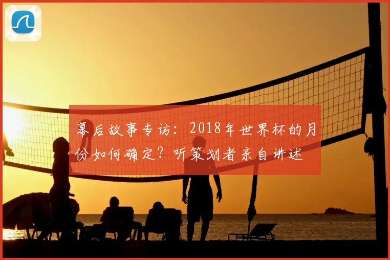 幕后故事专访：2018年世界杯的月份如何确定？听策划者亲自讲述