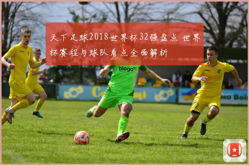 天下足球2018世界杯32强盘点 世界杯赛程与球队看点全面解析