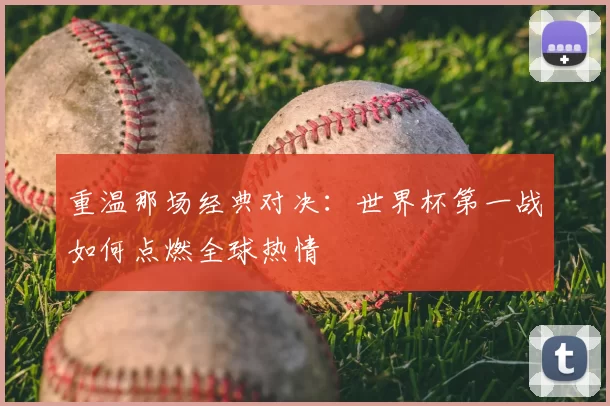 重温那场经典对决：世界杯第一战如何点燃全球热情