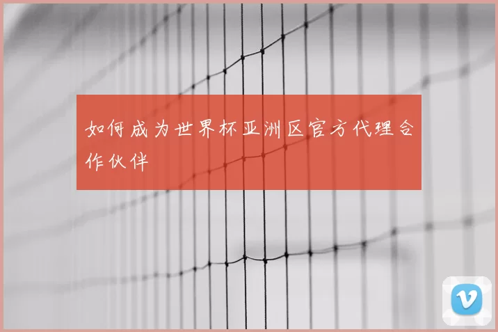 如何成为世界杯亚洲区官方代理合作伙伴
