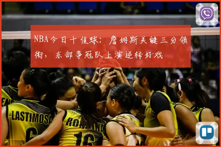 NBA今日十佳球:詹姆斯关键三分领衔,东部争冠队上演逆转好戏