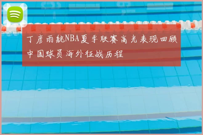 丁彦雨航NBA夏季联赛高光表现回顾中国球员海外征战历程