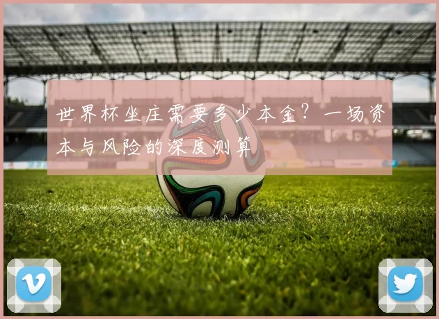 世界杯坐庄需要多少本金?一场资本与风险的深度测算