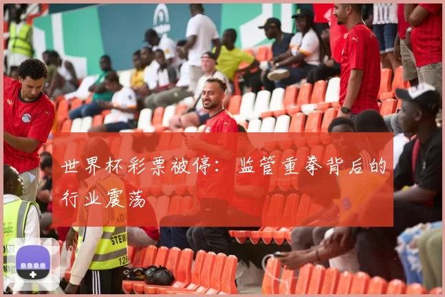 世界杯彩票被停：监管重拳背后的行业震荡