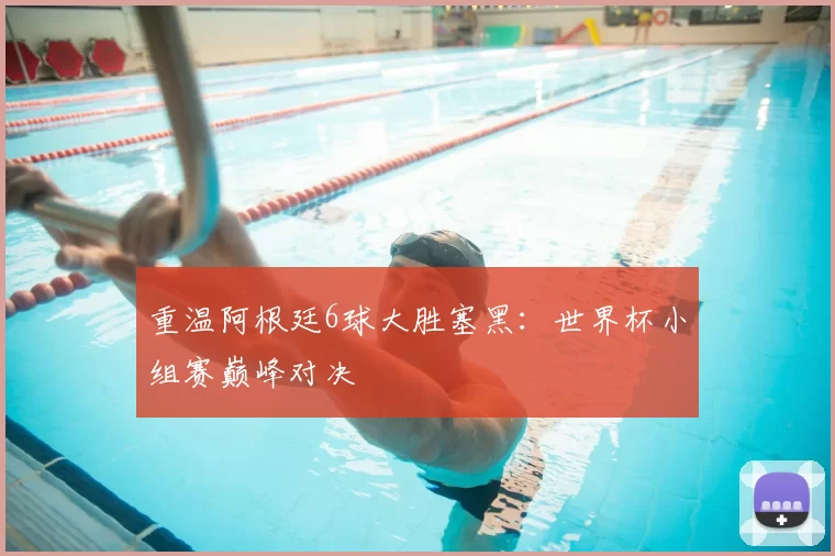 重温阿根廷6球大胜塞黑：世界杯小组赛巅峰对决