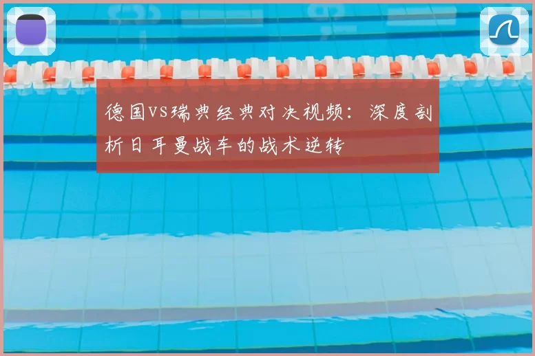 德国vs瑞典经典对决视频:深度剖析日耳曼战车的战术逆转