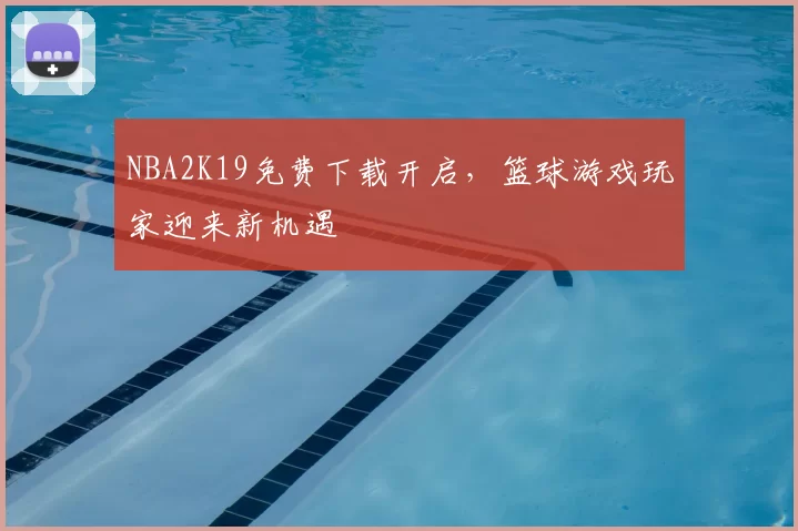 NBA2K19免费下载开启,篮球游戏玩家迎来新机遇