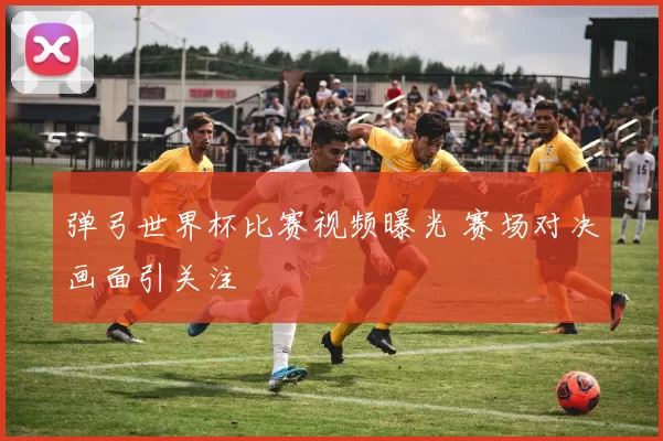 弹弓世界杯比赛视频曝光 赛场对决画面引关注