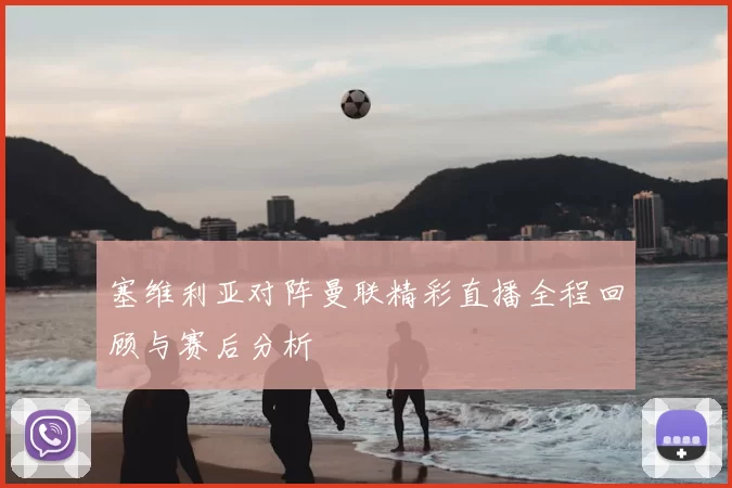 塞维利亚对阵曼联精彩直播全程回顾与赛后分析