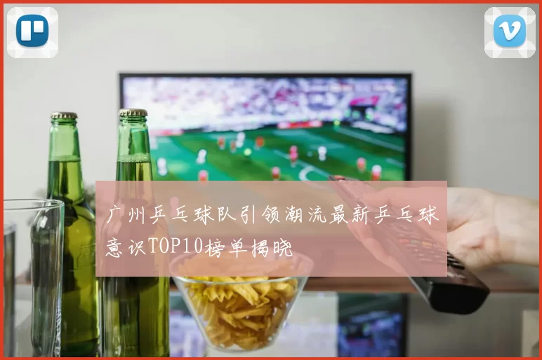 广州乒乓球队引领潮流最新乒乓球意识TOP10榜单揭晓