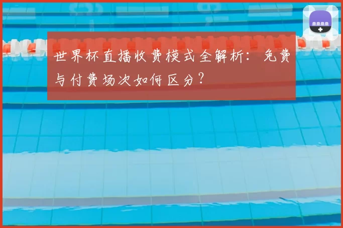 世界杯直播收费模式全解析：免费与付费场次如何区分？