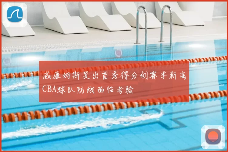 威廉姆斯复出首秀得分创赛季新高CBA球队防线面临考验