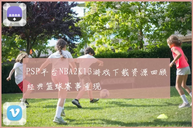 PSP平台NBA2K13游戏下载资源回顾经典篮球赛事重现
